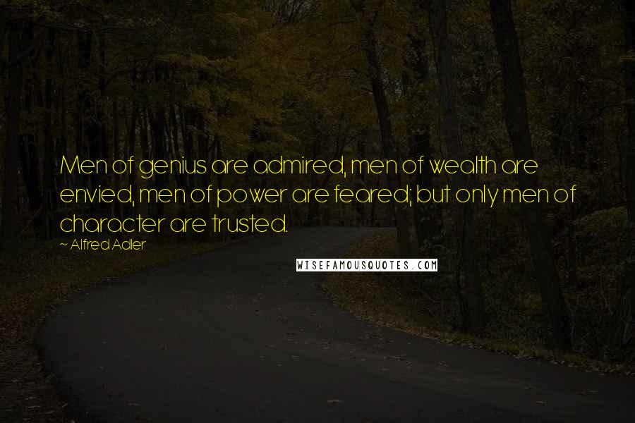 Alfred Adler Quotes: Men of genius are admired, men of wealth are envied, men of power are feared; but only men of character are trusted.