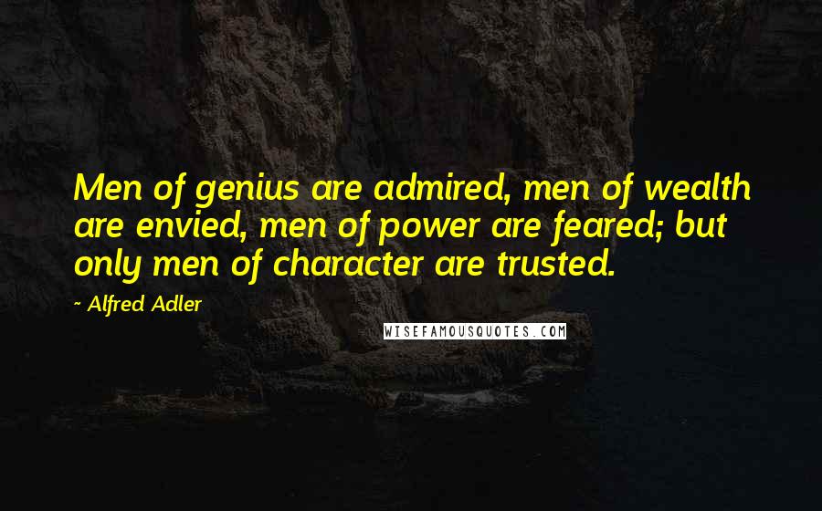 Alfred Adler Quotes: Men of genius are admired, men of wealth are envied, men of power are feared; but only men of character are trusted.