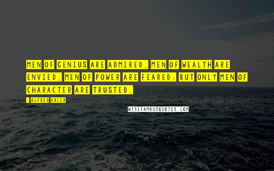 Alfred Adler Quotes: Men of genius are admired, men of wealth are envied, men of power are feared; but only men of character are trusted.