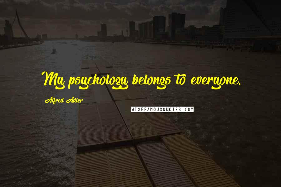 Alfred Adler Quotes: My psychology belongs to everyone.