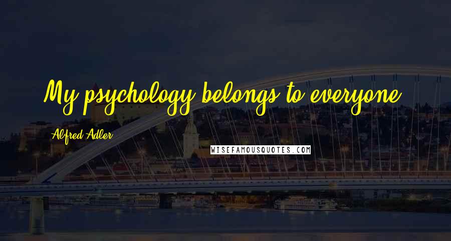 Alfred Adler Quotes: My psychology belongs to everyone.