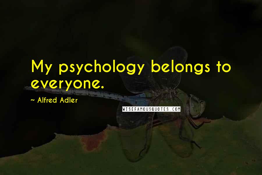 Alfred Adler Quotes: My psychology belongs to everyone.