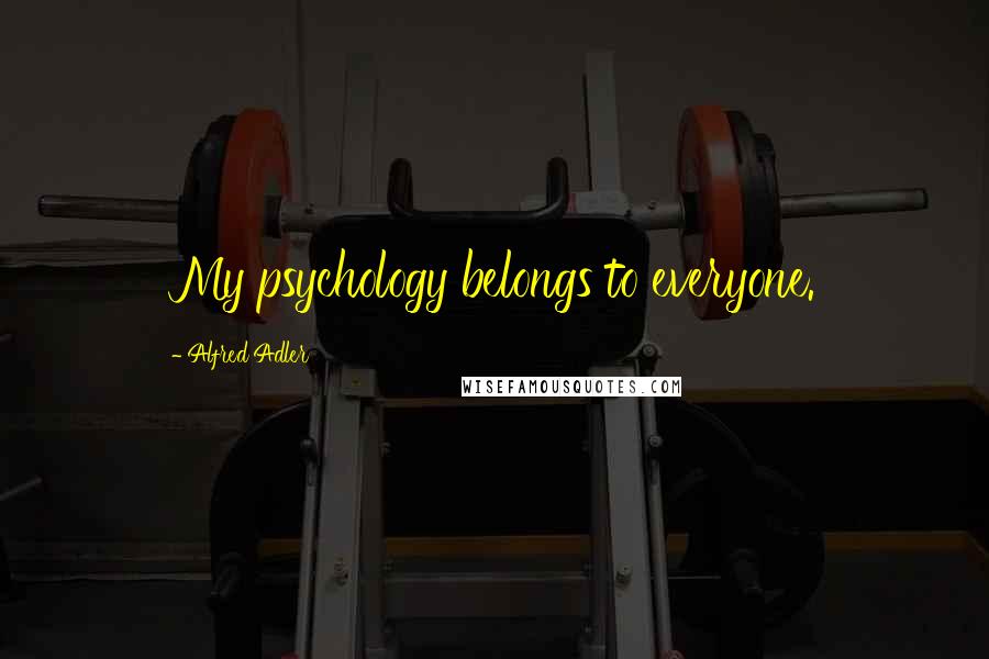 Alfred Adler Quotes: My psychology belongs to everyone.