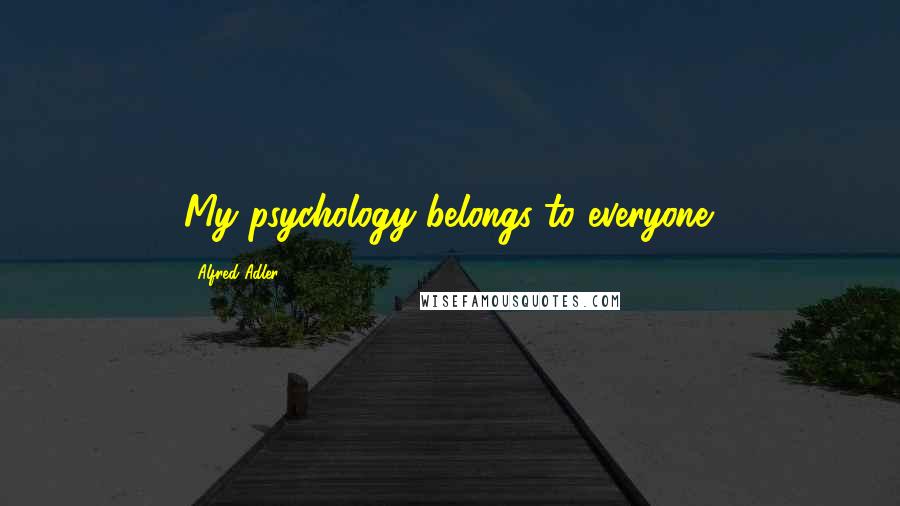 Alfred Adler Quotes: My psychology belongs to everyone.