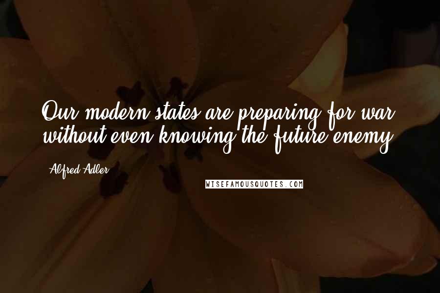 Alfred Adler Quotes: Our modern states are preparing for war without even knowing the future enemy.