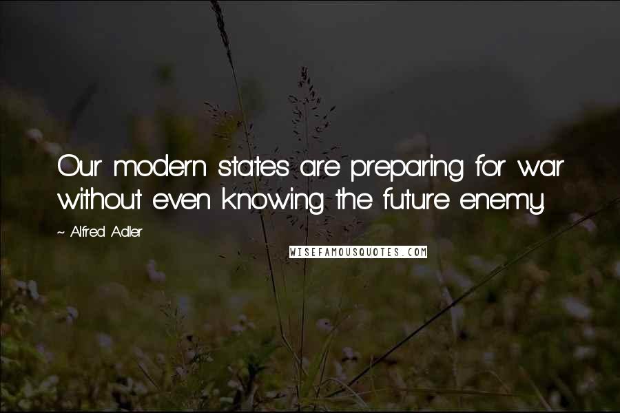 Alfred Adler Quotes: Our modern states are preparing for war without even knowing the future enemy.