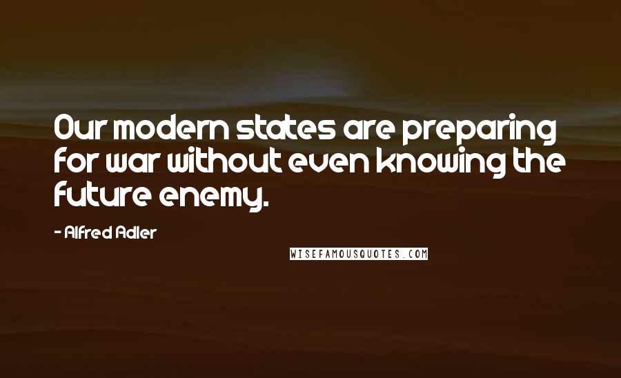 Alfred Adler Quotes: Our modern states are preparing for war without even knowing the future enemy.