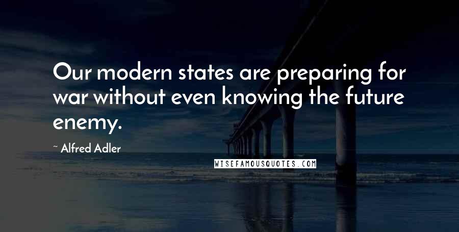 Alfred Adler Quotes: Our modern states are preparing for war without even knowing the future enemy.