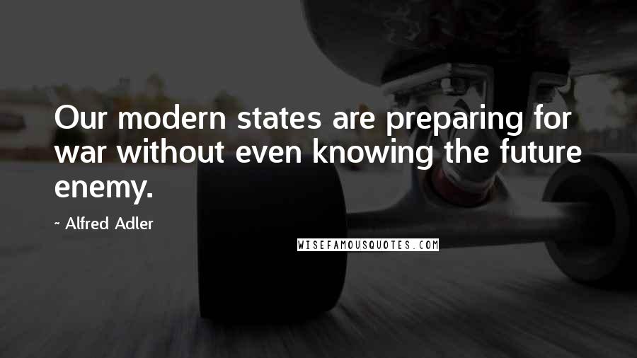 Alfred Adler Quotes: Our modern states are preparing for war without even knowing the future enemy.