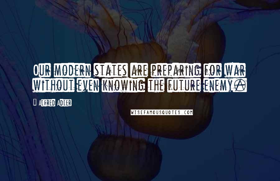 Alfred Adler Quotes: Our modern states are preparing for war without even knowing the future enemy.