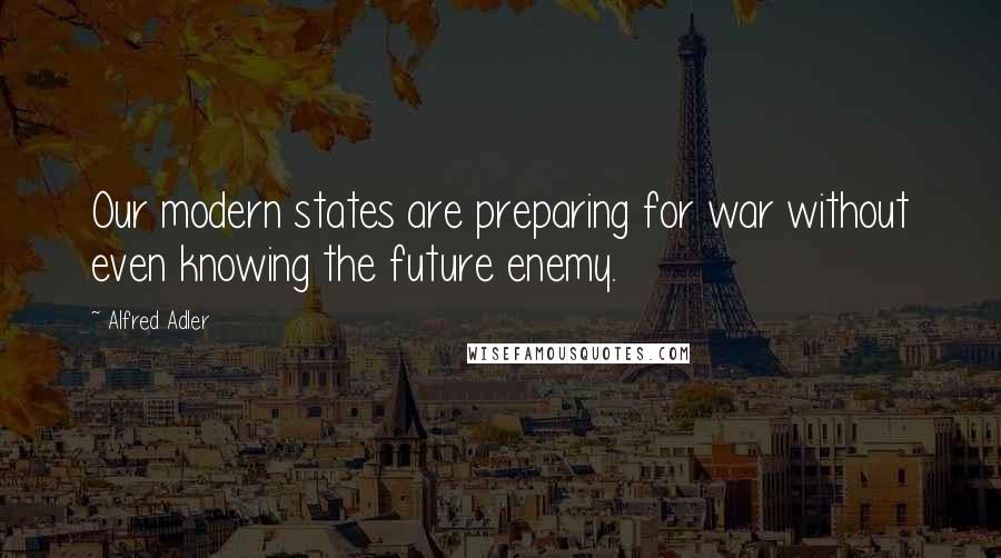 Alfred Adler Quotes: Our modern states are preparing for war without even knowing the future enemy.