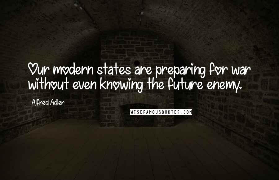 Alfred Adler Quotes: Our modern states are preparing for war without even knowing the future enemy.