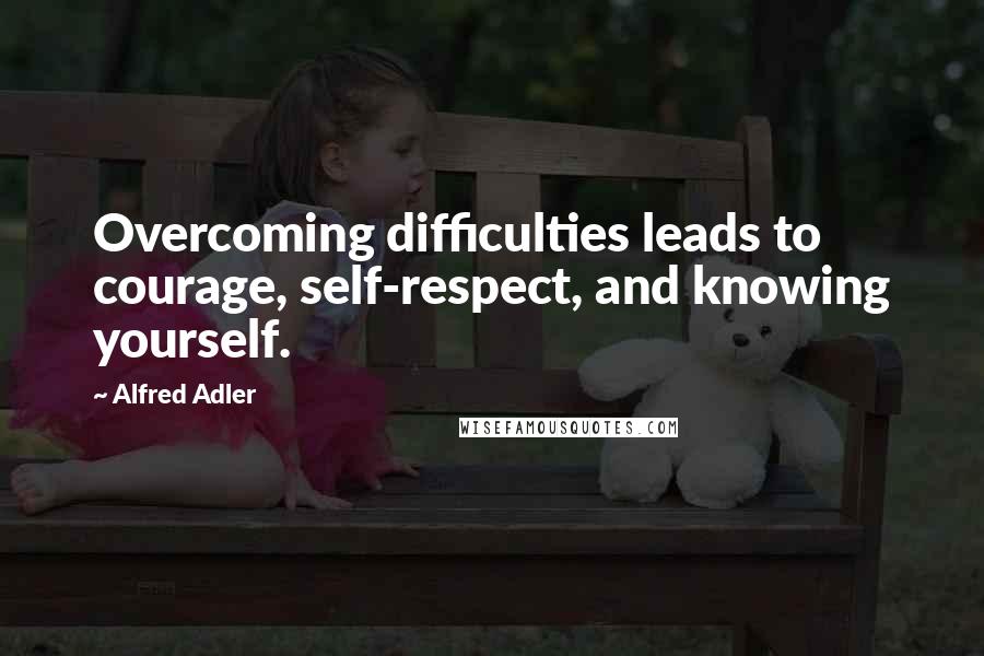 Alfred Adler Quotes: Overcoming difficulties leads to courage, self-respect, and knowing yourself.