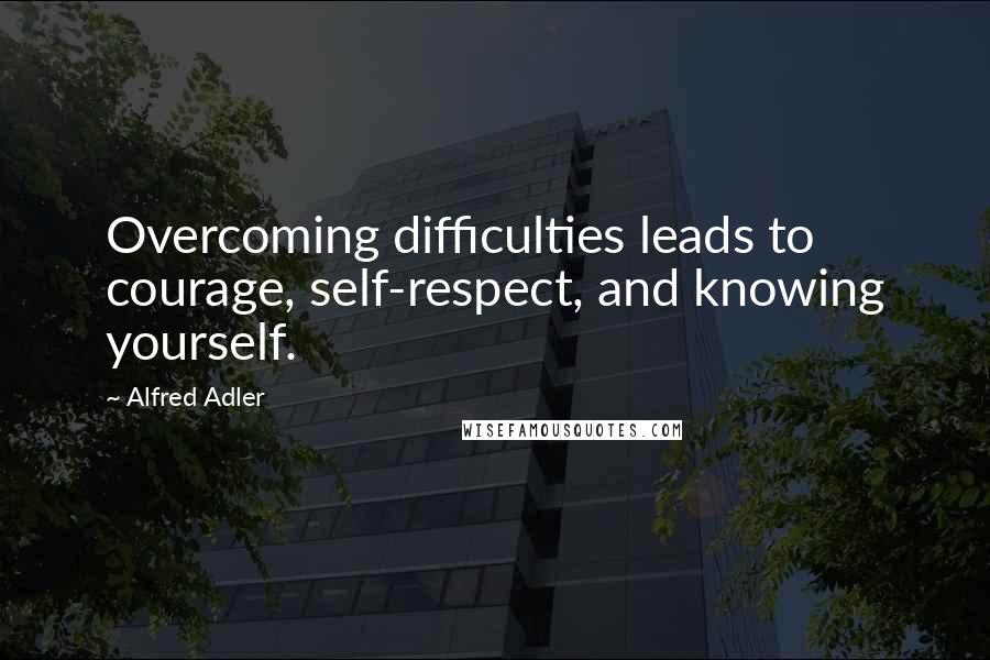 Alfred Adler Quotes: Overcoming difficulties leads to courage, self-respect, and knowing yourself.