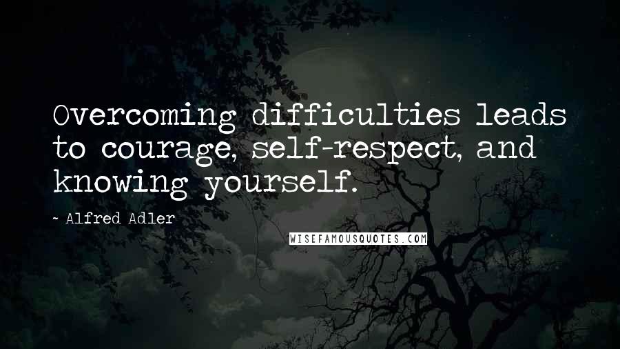 Alfred Adler Quotes: Overcoming difficulties leads to courage, self-respect, and knowing yourself.