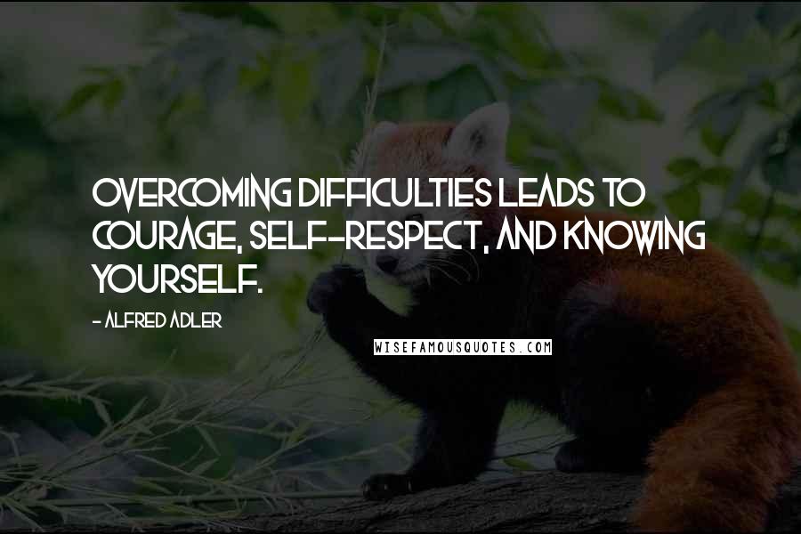 Alfred Adler Quotes: Overcoming difficulties leads to courage, self-respect, and knowing yourself.