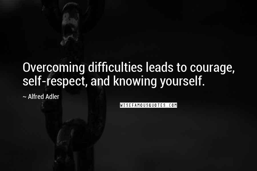 Alfred Adler Quotes: Overcoming difficulties leads to courage, self-respect, and knowing yourself.