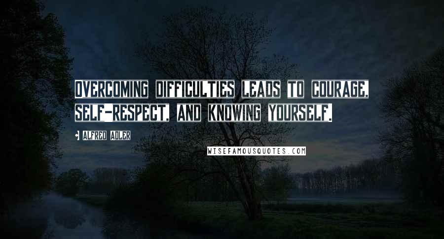 Alfred Adler Quotes: Overcoming difficulties leads to courage, self-respect, and knowing yourself.