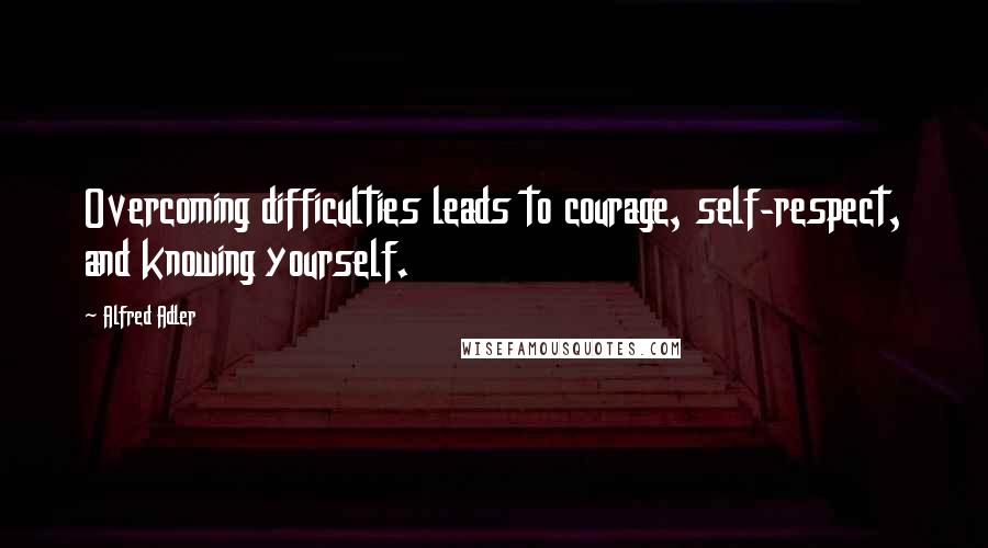 Alfred Adler Quotes: Overcoming difficulties leads to courage, self-respect, and knowing yourself.