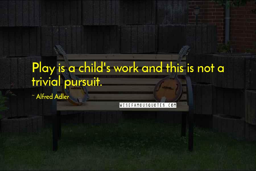 Alfred Adler Quotes: Play is a child's work and this is not a trivial pursuit.