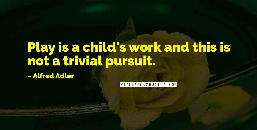 Alfred Adler Quotes: Play is a child's work and this is not a trivial pursuit.