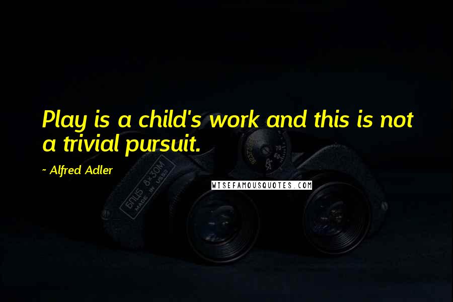 Alfred Adler Quotes: Play is a child's work and this is not a trivial pursuit.