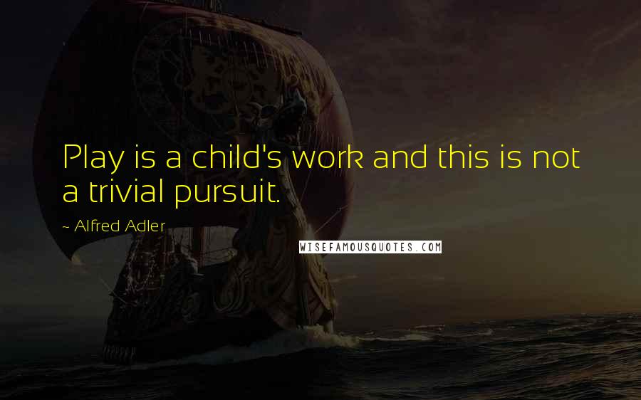 Alfred Adler Quotes: Play is a child's work and this is not a trivial pursuit.