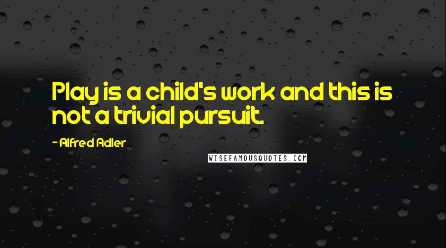 Alfred Adler Quotes: Play is a child's work and this is not a trivial pursuit.