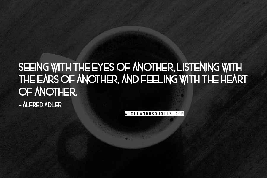 Alfred Adler Quotes: Seeing with the eyes of another, listening with the ears of another, and feeling with the heart of another.