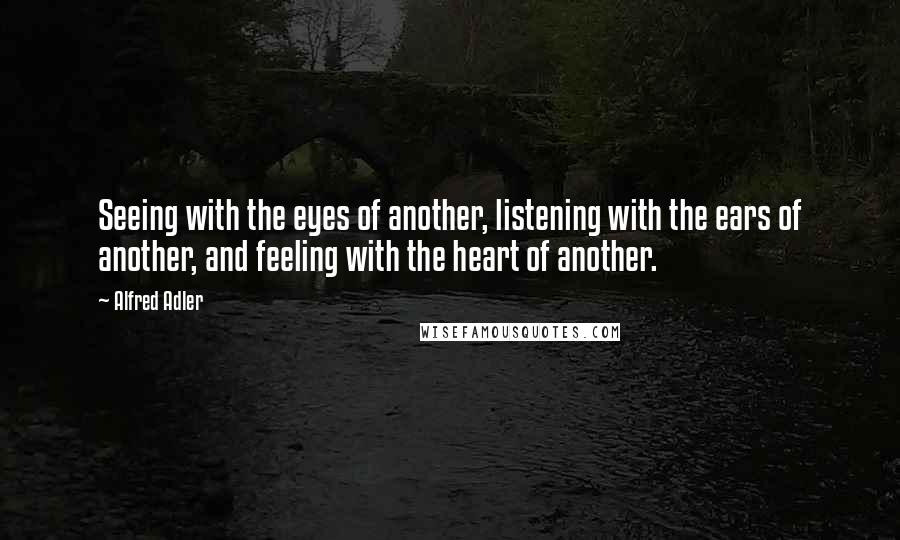 Alfred Adler Quotes: Seeing with the eyes of another, listening with the ears of another, and feeling with the heart of another.