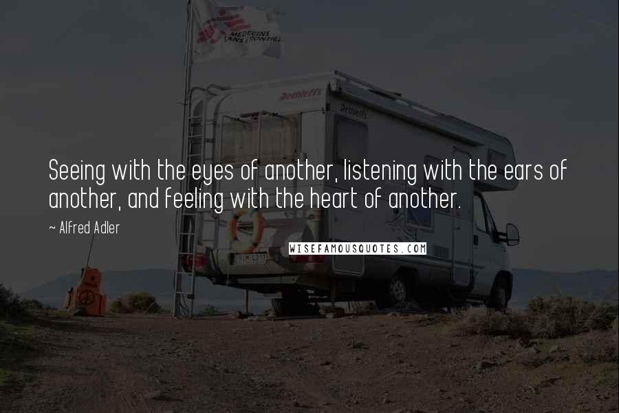 Alfred Adler Quotes: Seeing with the eyes of another, listening with the ears of another, and feeling with the heart of another.