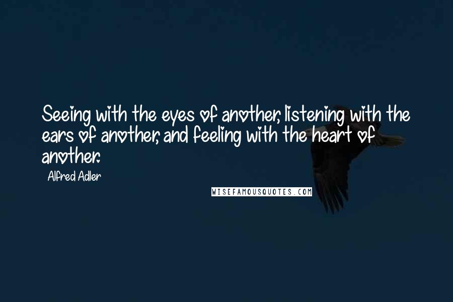 Alfred Adler Quotes: Seeing with the eyes of another, listening with the ears of another, and feeling with the heart of another.