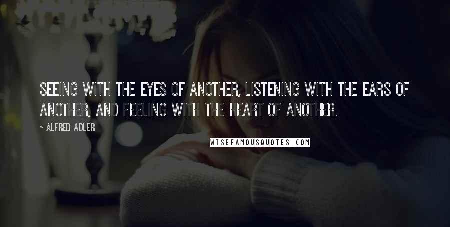 Alfred Adler Quotes: Seeing with the eyes of another, listening with the ears of another, and feeling with the heart of another.