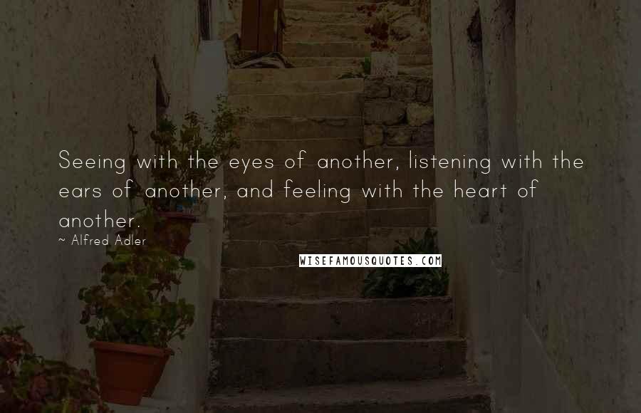 Alfred Adler Quotes: Seeing with the eyes of another, listening with the ears of another, and feeling with the heart of another.