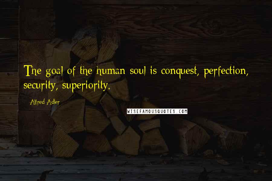 Alfred Adler Quotes: The goal of the human soul is conquest, perfection, security, superiority.