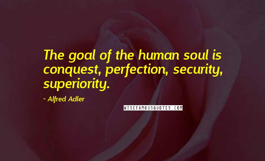 Alfred Adler Quotes: The goal of the human soul is conquest, perfection, security, superiority.