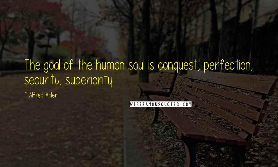 Alfred Adler Quotes: The goal of the human soul is conquest, perfection, security, superiority.