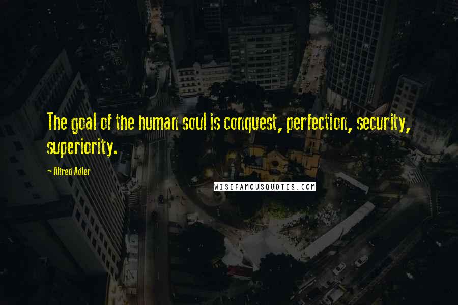 Alfred Adler Quotes: The goal of the human soul is conquest, perfection, security, superiority.