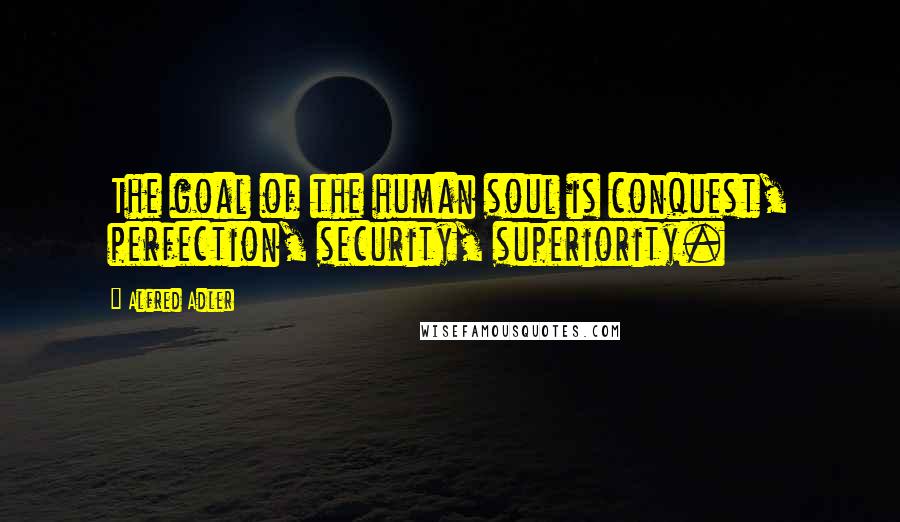 Alfred Adler Quotes: The goal of the human soul is conquest, perfection, security, superiority.