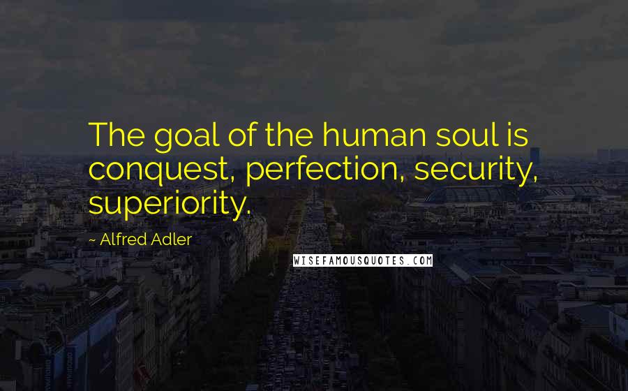 Alfred Adler Quotes: The goal of the human soul is conquest, perfection, security, superiority.