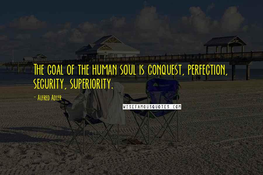 Alfred Adler Quotes: The goal of the human soul is conquest, perfection, security, superiority.