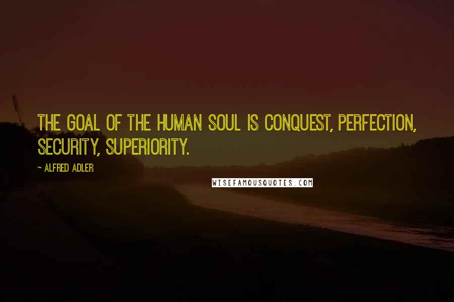 Alfred Adler Quotes: The goal of the human soul is conquest, perfection, security, superiority.