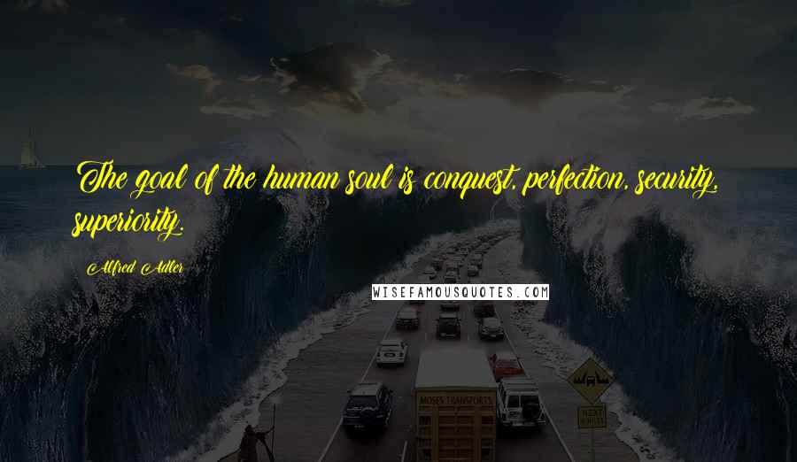 Alfred Adler Quotes: The goal of the human soul is conquest, perfection, security, superiority.