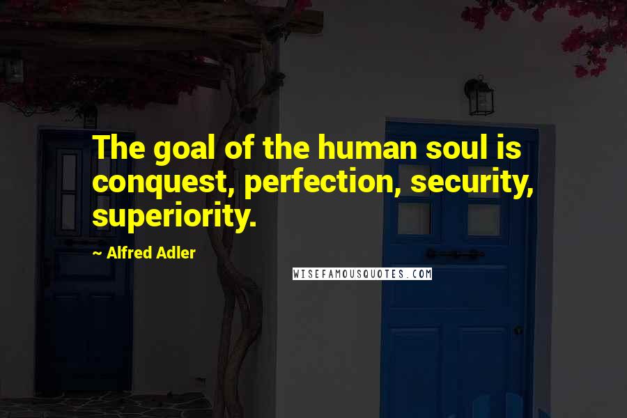 Alfred Adler Quotes: The goal of the human soul is conquest, perfection, security, superiority.