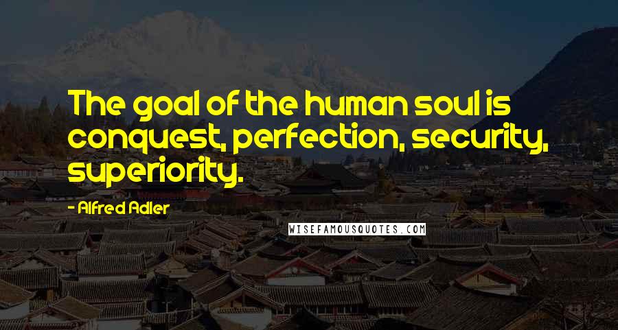 Alfred Adler Quotes: The goal of the human soul is conquest, perfection, security, superiority.