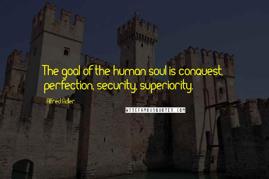 Alfred Adler Quotes: The goal of the human soul is conquest, perfection, security, superiority.