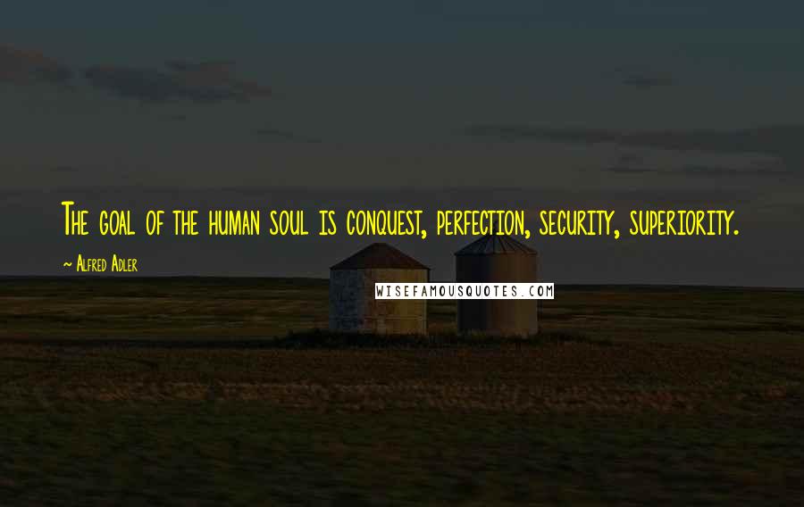 Alfred Adler Quotes: The goal of the human soul is conquest, perfection, security, superiority.