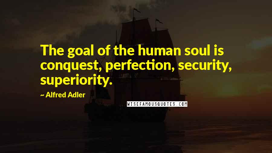 Alfred Adler Quotes: The goal of the human soul is conquest, perfection, security, superiority.