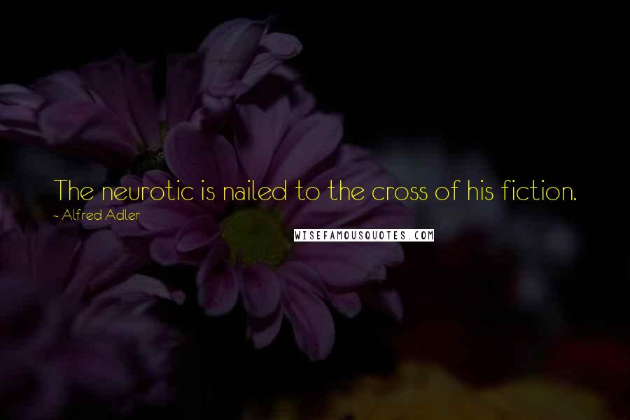 Alfred Adler Quotes: The neurotic is nailed to the cross of his fiction.
