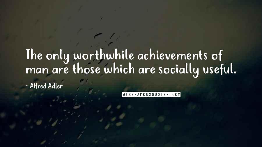 Alfred Adler Quotes: The only worthwhile achievements of man are those which are socially useful.